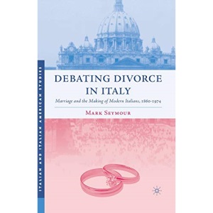 Debating Divorce in Italy: Marriage and the Making of Modern Italians, 1860-1974 (Italian and Italian American Studies)