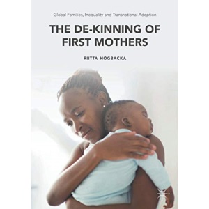 Global Families, Inequality and Transnational Adoption: The De-Kinning of First Mothers (Palgrave Macmillan Studies in Family and Intimate Life)