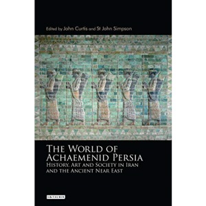 World of Achaemenid Persia, The: History, Art and Society in Iran and the Ancient Near East