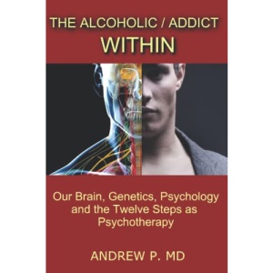 The Alcoholic / Addict Within: Our Brain, Genetics, Psychology and the Twelve Steps as Psychotherapy