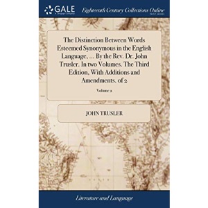 The Distinction Between Words Esteemed Synonymous in the English Language, ... By the Rev. Dr. John Trusler. In two Volumes. The Third Edition, With Additions and Amendments. of 2; Volume 2