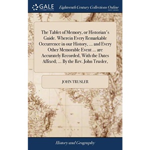The Tablet of Memory, or Historian's Guide. Wherein Every Remarkable Occurrence in our History, ... and Every Other Memorable Event ... are Accurately ... Dates Affixed; ... By the Rev. John Trusler,