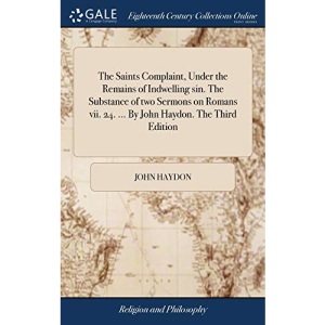 The Saints Complaint, Under the Remains of Indwelling sin. The Substance of two Sermons on Romans vii. 24. ... By John Haydon. The Third Edition