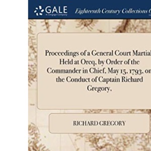 Proceedings of a General Court Martial, Held at Orcq, by Order of the Commander in Chief, May 15, 1793, on the Conduct of Captain Richard Gregory,