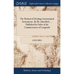 The Method of Dividing Astronomical Instruments. By Mr. John Bird, ... Published by Order of the Commissioners of Longitude