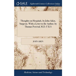 Thoughts on Hospitals, by John Aikin, Surgeon. With a Letter to the Author, by Thomas Percival, M.D. F.R.S