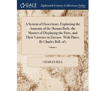 A System of Dissections, Explaining the Anatomy of the Human Body, the Manner of Displaying the Parts, and Their Varieties in Disease. With Plates. By Charles Bell. of 1; Volume 1