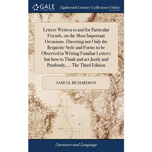 Letters Written to and for Particular Friends, on the Most Important Occasions. Directing not Only the Requisite Style and Forms to be Observed in ... Justly and Prudently, ... The Third Edition