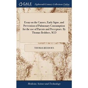 Essay on the Causes, Early Signs, and Prevention of Pulmonary Consumption for the use of Parents and Preceptors. By Thomas Beddoes, M.D
