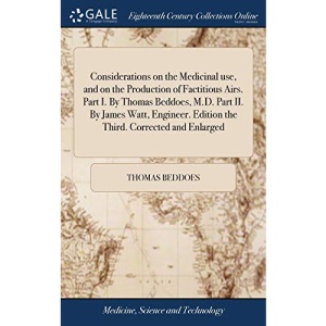 Considerations on the Medicinal use, and on the Production of Factitious Airs. Part I. By Thomas Beddoes, M.D. Part II. By James Watt, Engineer. Edition the Third. Corrected and Enlarged