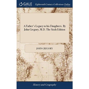 A Father's Legacy to his Daughters. By John Gregory, M.D. The Sixth Edition