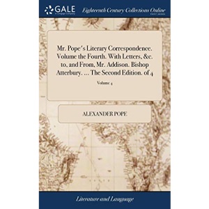 Mr. Pope's Literary Correspondence. Volume the Fourth. With Letters, &c. to, and From, Mr. Addison. Bishop Atterbury. ... The Second Edition. of 4; Volume 4