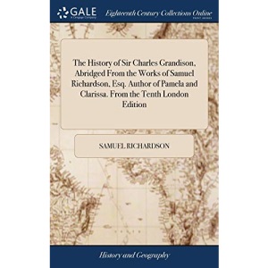The History of Sir Charles Grandison, Abridged From the Works of Samuel Richardson, Esq. Author of Pamela and Clarissa. From the Tenth London Edition
