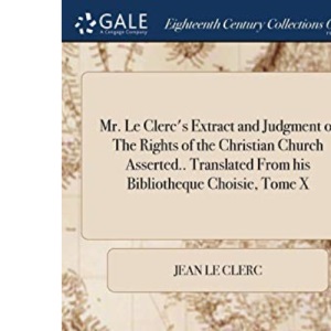 Mr. Le Clerc's Extract and Judgment of The Rights of the Christian Church Asserted.. Translated From his Bibliotheque Choisie, Tome X