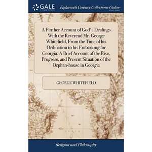 A Further Account of God's Dealings With the Reverend Mr. George Whitefield, From the Time of his Ordination to his Embarking for Georgia. A Brief ... Situation of the Orphan-house in Georgia