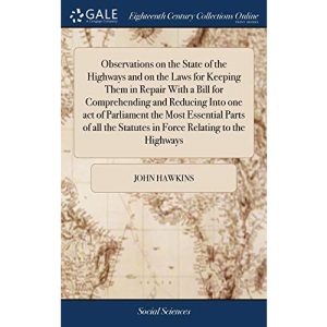 Observations on the State of the Highways and on the Laws for Keeping Them in Repair With a Bill for Comprehending and Reducing Into one act of ... Statutes in Force Relating to the Highways
