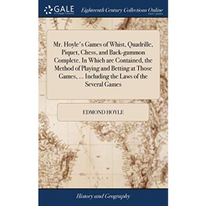 Mr. Hoyle's Games of Whist, Quadrille, Piquet, Chess, and Back-gammon Complete. In Which are Contained, the Method of Playing and Betting at Those Games, ... Including the Laws of the Several Games