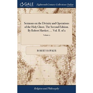 Sermons on the Divinity and Operations of the Holy Ghost. The Second Edition. By Robert Hawker, ... Vol. II. of 2; Volume 2