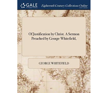 Of Justification by Christ. A Sermon Preached by George Whitefield,