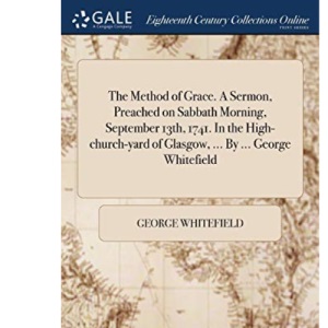 The Method of Grace. A Sermon, Preached on Sabbath Morning, September 13th, 1741. In the High-church-yard of Glasgow, ... By ... George Whitefield