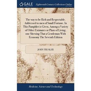 The way to be Rich and Respectable. Addressed to men of Small Fortune. In This Pamphlet is Given, Among a Variety of Other Estimates or Plans of ... a Gentleman With Economy The Seventh Edition