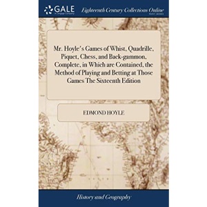 Mr. Hoyle's Games of Whist, Quadrille, Piquet, Chess, and Back-gammon, Complete, in Which are Contained, the Method of Playing and Betting at Those Games The Sixteenth Edition