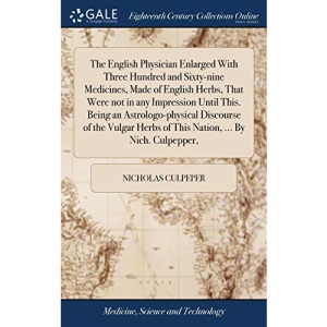 The English Physician Enlarged With Three Hundred and Sixty-nine Medicines, Made of English Herbs, That Were not in any Impression Until This. Being ... Herbs of This Nation, ... By Nich. Culpepper,