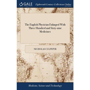 The English Physician Enlarged With Three Hundred and Sixty-nine Medicines: Made of English Herbs, That Were not in any Impression Until This Being an ... Herbs of This Nation: By Nich Culpepper,