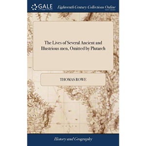 The Lives of Several Ancient and Illustrious men, Omitted by Plutarch: Viz Æneas Tullus Hostilius Aristomenes Tarquin the Elder L Junius Brutus Gelo ... the Greek and Latin Historians By Tho Rowe