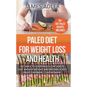 Paleo Diet For Weight Loss and Health: Get Back to Your Paleolithic Roots, Lose Massive Weight and Become a Sexy Paleo Caveman/ Cavewoman