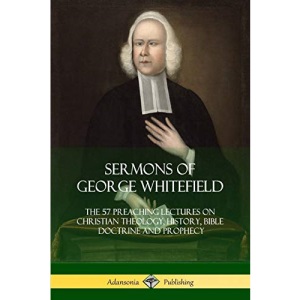Sermons of George Whitefield: The 57 Preaching Lectures on Christian Theology, History, Bible Doctrine and Prophecy, Complete