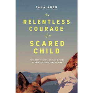 Relentless Courage of a Scared Child: How Persistence, Grit, and Faith Created a Reluctant Healer