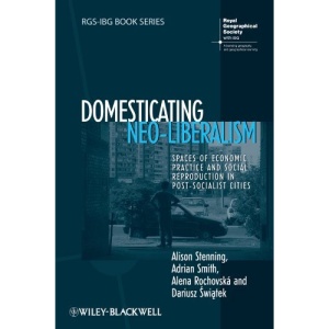 Domesticating Neo-Liberalism: Spaces of Economic Practice and Social Reproduction in Post-Socialist Cities (RGS-IBG Book Series)