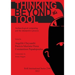 Thinking beyond the Tool: Archaeological computing and the interpretive process (2344) (British Archaeological Reports International Series)