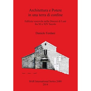 Architettura e Potere in una terra di confine: Edilizia vescovile nella Diocesi di Luni fra XI e XIV Secolo (2680) (British Archaeological Reports International Series)