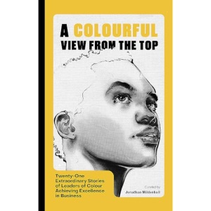 A Colourful View From the Top: Twenty-One Extraordinary Stories of Leaders of Colour Achieving Excellence in Business