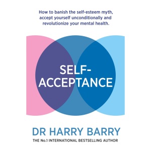 Self–Acceptance: How to banish the self-esteem myth, accept yourself unconditionally and revolutionise your mental health
