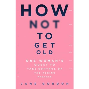 How Not To Get Old: One Woman's Quest to Take Control of the Ageing Process