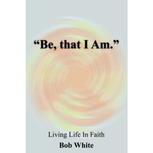 Be, that I Am.: Living Life In Faith