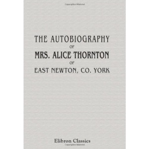 The Autobiography of Mrs. Alice Thornton, of East Newton, Co. York