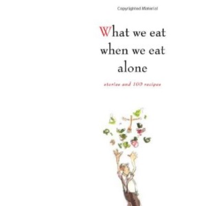 What We Eat When We Eat Alone: Stories and 100 Recipes