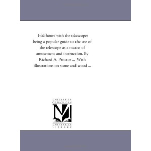 Halfhours with the telescope; being a popular guide to the use of the telescope as a means of amusement and instruction. By Richard A. Proctor ... With illustrations on stone and wood ...