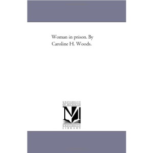 Woman in prison. By Caroline H. Woods.