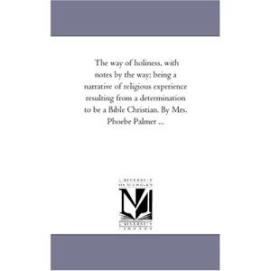 The way of holiness, with notes by the way; being a narrative of religious experience resulting from a determination to be a Bible Christian. By Mrs. Phoebe Palmer ...