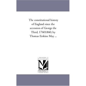 The constitutional history of England since the accession of George the Third, 17601860; by Thomas Erskine May ...