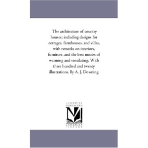 The architecture of country houses; including designs for cottages, farmhouses, and villas, with remarks on interiors, furniture, and the best modes ... and twenty illustrations. By A. J. Downing.