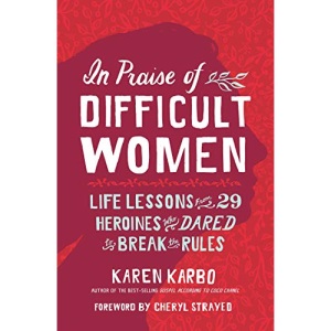 In Praise of Difficult Women: Life Lessons From 29 Heroines Who Dared to Break the Rules