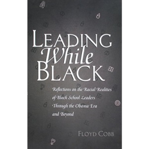 Leading While Black: Reflections on the Racial Realities of Black School Leaders Through the Obama Era and Beyond (Black Studies and Critical Thinking)