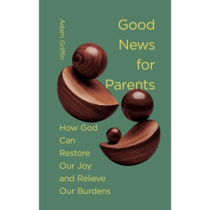 Good News for Parents: How God Can Restore Our Joy and Relieve Our Burdens