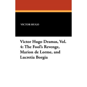 Victor Hugo Dramas, Vol. 4: The Fool's Revenge, Marion de Lorme, and Lucretia Borgia